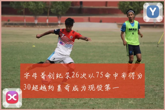 字母哥创纪录26次以75命中率得分30超越约基奇成为现役第一