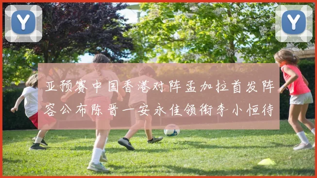 亚预赛中国香港对阵孟加拉首发阵容公布陈晋一安永佳领衔李小恒待命
