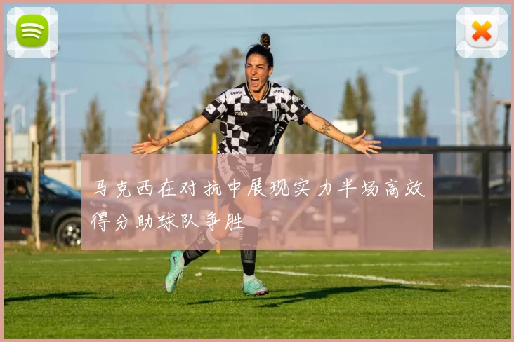 马克西在对抗中展现实力半场高效得分助球队争胜
