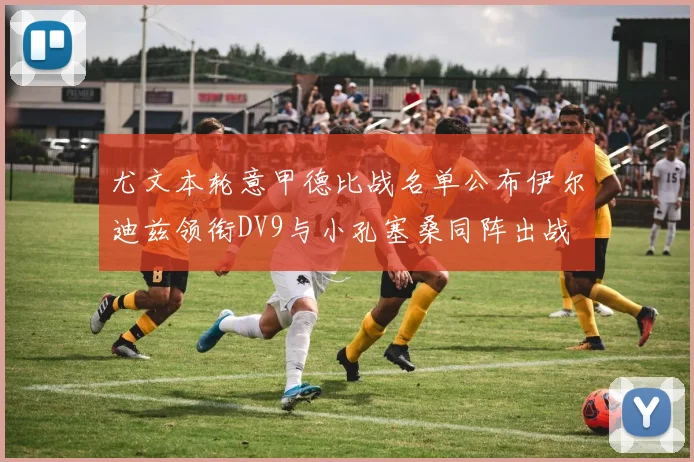 尤文本轮意甲德比战名单公布伊尔迪兹领衔DV9与小孔塞桑同阵出战